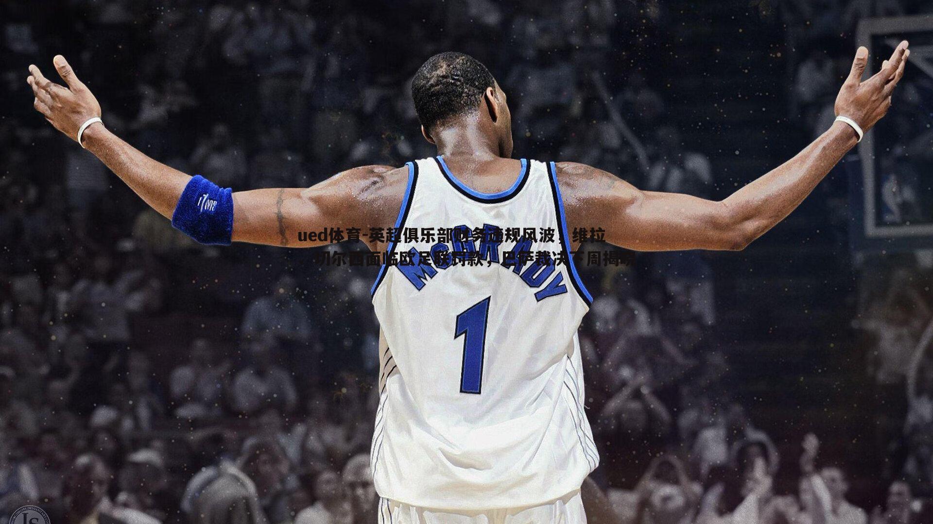 英超俱乐部财务违规风波，维拉、切尔西面临欧足联罚款，巴萨裁决下周揭晓