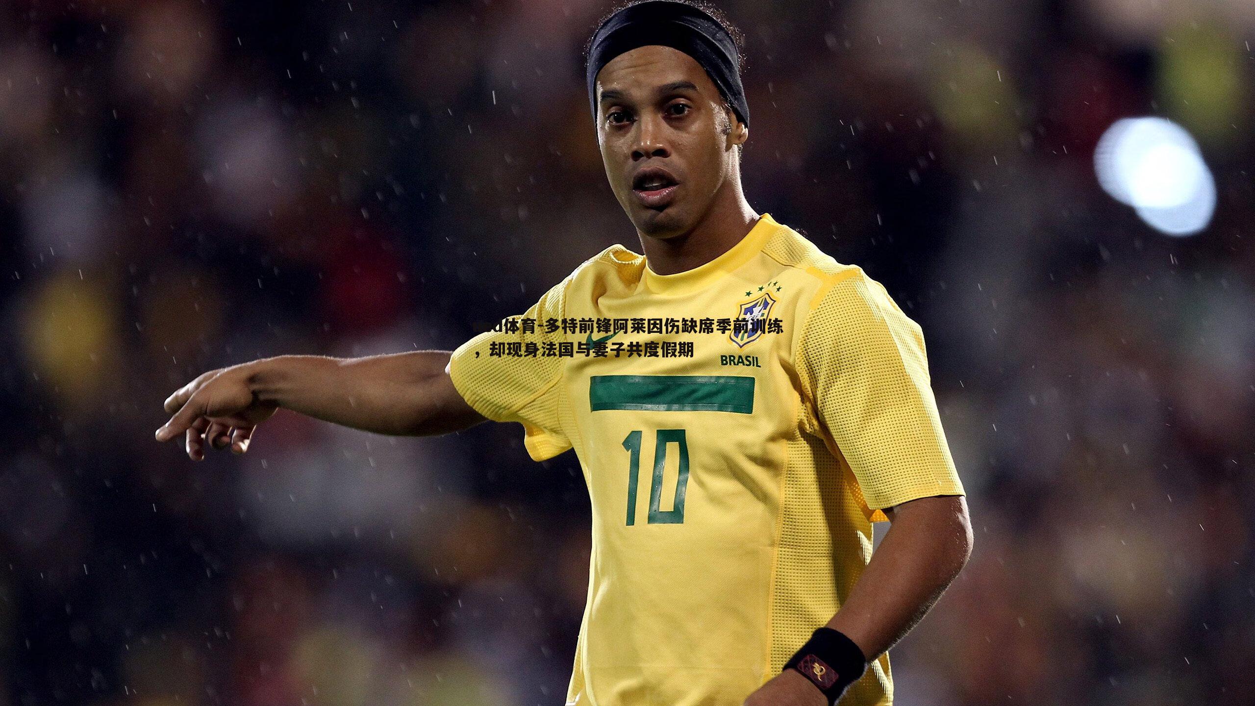 多特前锋阿莱因伤缺席季前训练，却现身法国与妻子共度假期