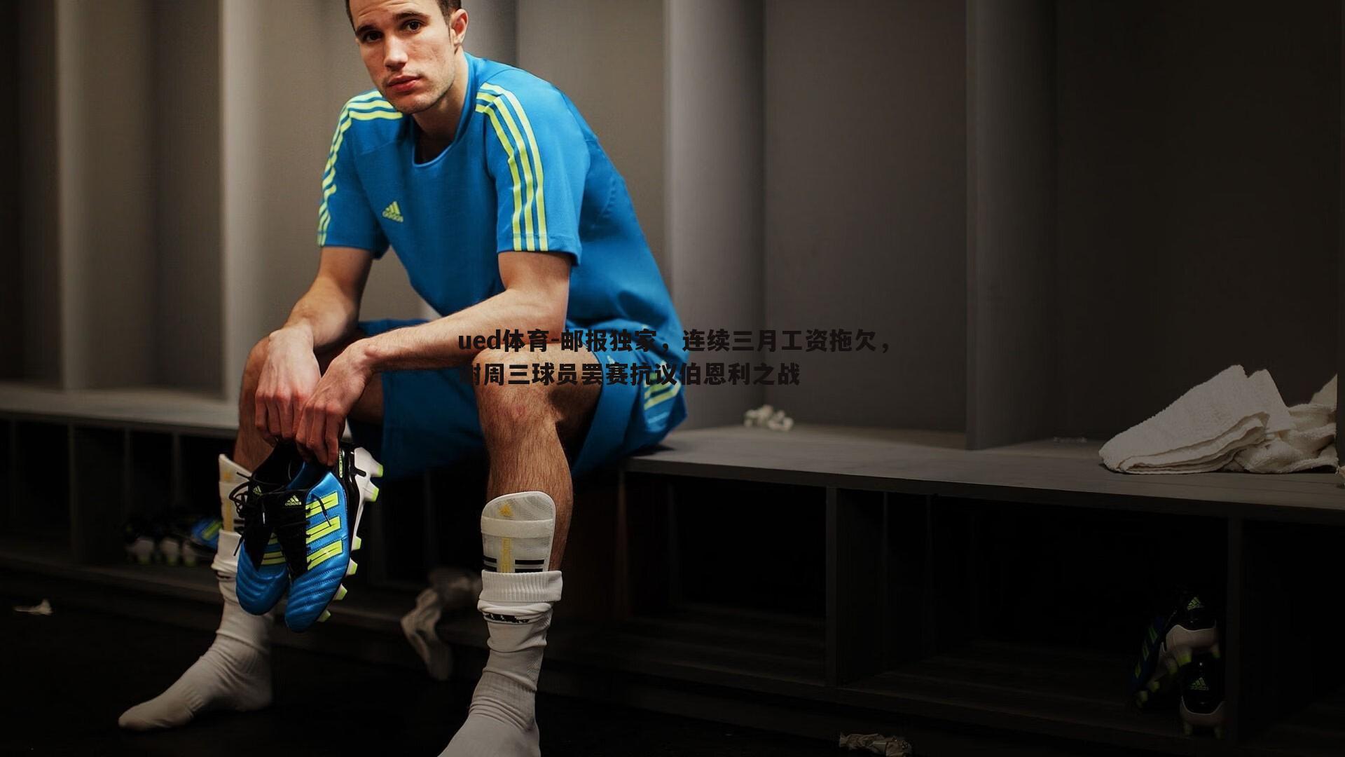 邮报独家，连续三月工资拖欠，谢周三球员罢赛抗议伯恩利之战