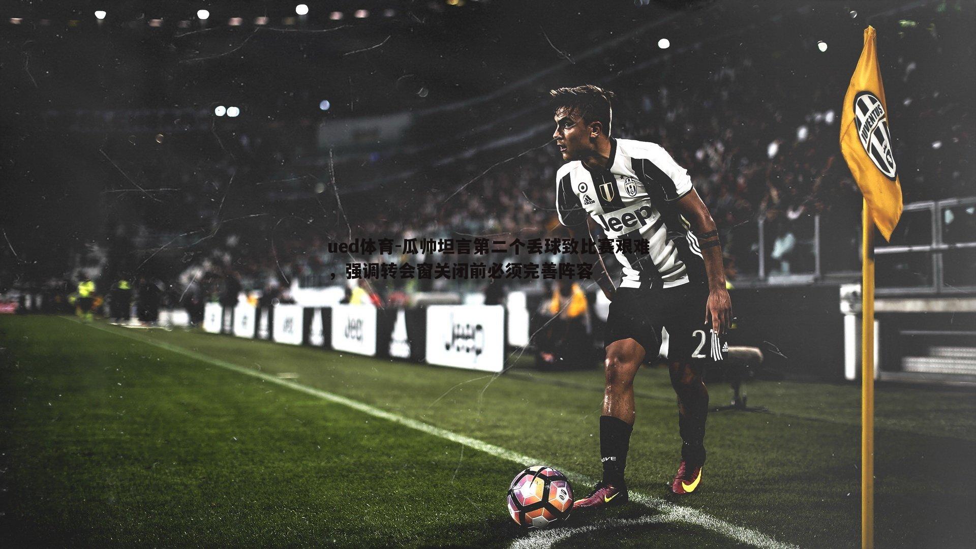 瓜帅坦言第二个丢球致比赛艰难，强调转会窗关闭前必须完善阵容